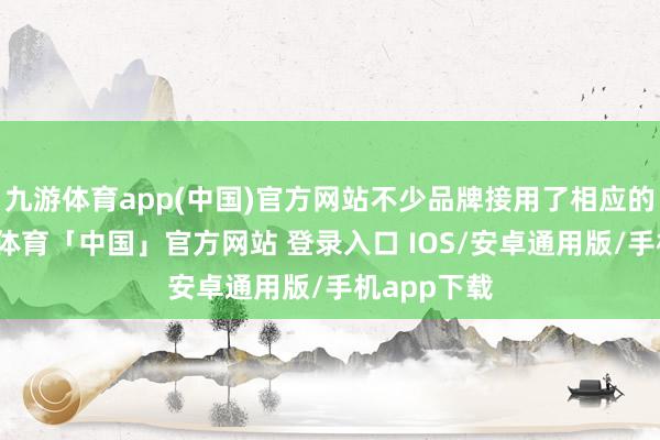 九游体育app(中国)官方网站不少品牌接用了相应的主见-九游体育「中国」官方网站 登录入口 IOS/安卓通用版/手机app下载