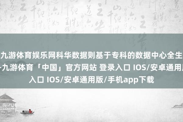 九游体育娱乐网科华数据则基于专科的数据中心全生命周期处事才智-九游体育「中国」官方网站 登录入口 IOS/安卓通用版/手机app下载