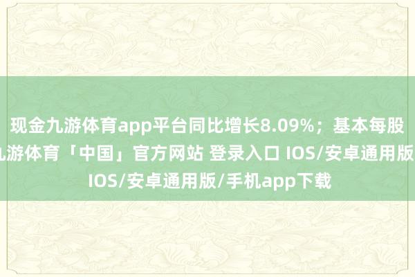 现金九游体育app平台同比增长8.09%；基本每股收益1.13元-九游体育「中国」官方网站 登录入口 IOS/安卓通用版/手机app下载