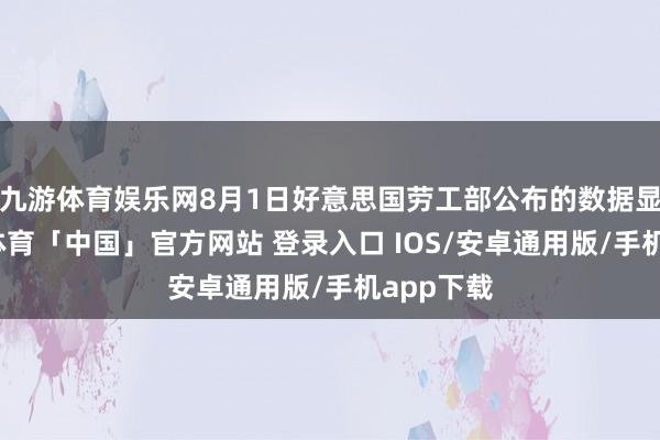 九游体育娱乐网8月1日好意思国劳工部公布的数据显现-九游体育「中国」官方网站 登录入口 IOS/安卓通用版/手机app下载