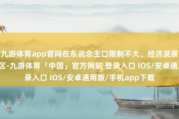 九游体育app官网在东说念主口限制不大、经济发展水平相对不高的地区-九游体育「中国」官方网站 登录入口 IOS/安卓通用版/手机app下载