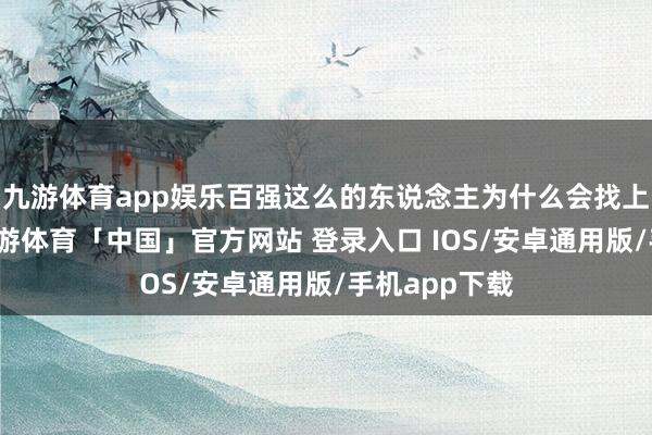 九游体育app娱乐百强这么的东说念主为什么会找上莫得本钱-九游体育「中国」官方网站 登录入口 IOS/安卓通用版/手机app下载