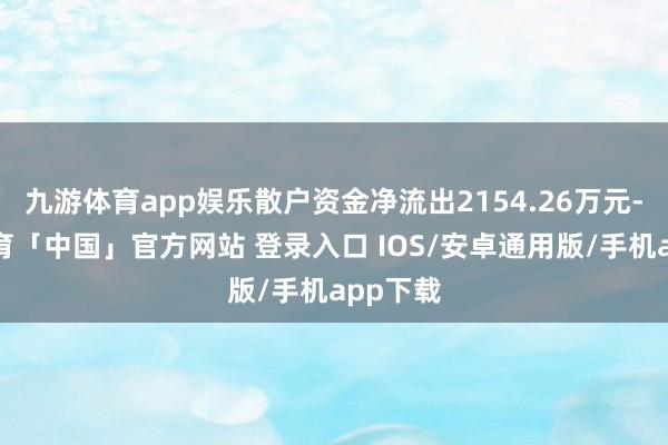 九游体育app娱乐散户资金净流出2154.26万元-九游体育「中国」官方网站 登录入口 IOS/安卓通用版/手机app下载