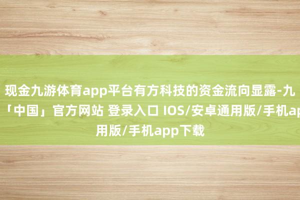 现金九游体育app平台有方科技的资金流向显露-九游体育「中国」官方网站 登录入口 IOS/安卓通用版/手机app下载