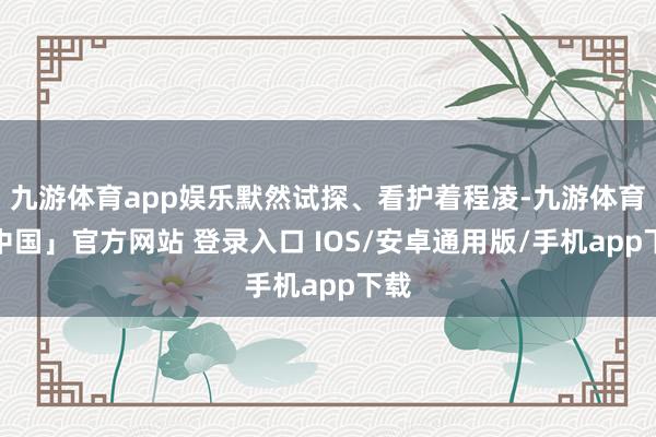 九游体育app娱乐默然试探、看护着程凌-九游体育「中国」官方网站 登录入口 IOS/安卓通用版/手机app下载