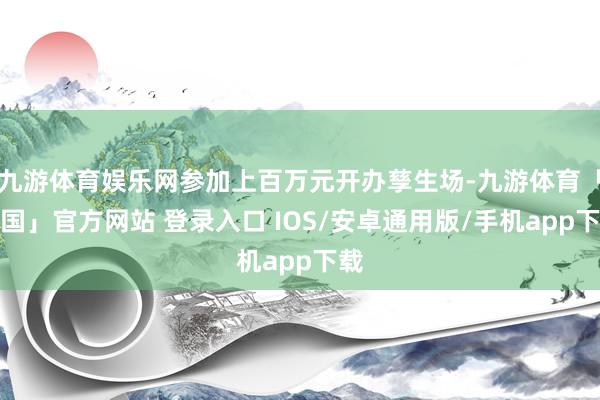 九游体育娱乐网参加上百万元开办孳生场-九游体育「中国」官方网站 登录入口 IOS/安卓通用版/手机app下载