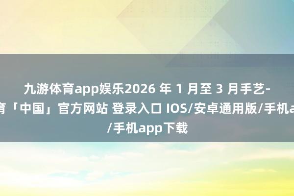 九游体育app娱乐2026 年 1 月至 3 月手艺-九游体育「中国」官方网站 登录入口 IOS/安卓通用版/手机app下载