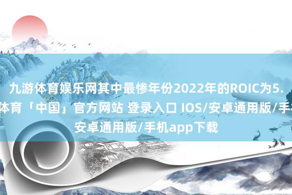 九游体育娱乐网其中最惨年份2022年的ROIC为5.59%-九游体育「中国」官方网站 登录入口 IOS/安卓通用版/手机app下载